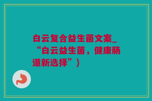 白云复合益生菌文案_“白云益生菌，健康肠道新选择”)