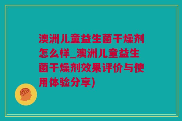 澳洲儿童益生菌干燥剂怎么样_澳洲儿童益生菌干燥剂效果评价与使用体验分享)