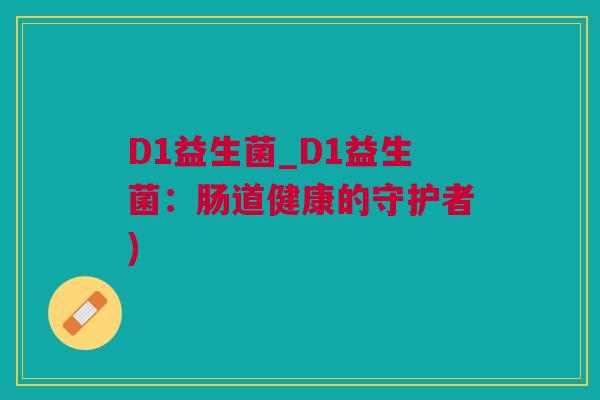 D1益生菌_D1益生菌：肠道健康的守护者)
