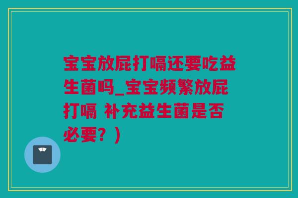 宝宝放屁打嗝还要吃益生菌吗_宝宝频繁放屁打嗝 补充益生菌是否必要？)