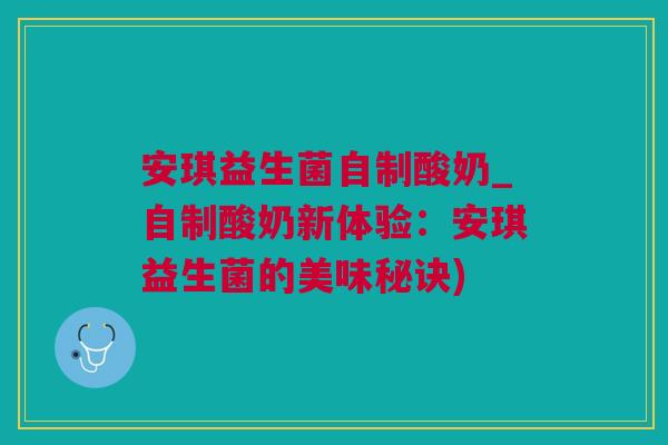 安琪益生菌自制酸奶_自制酸奶新体验：安琪益生菌的美味秘诀)
