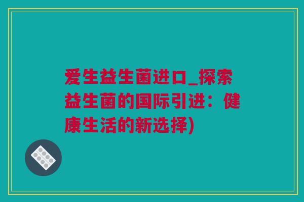 爱生益生菌进口_探索益生菌的国际引进：健康生活的新选择)