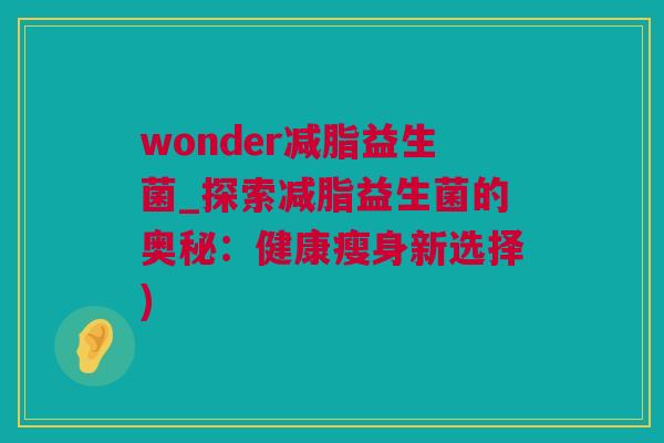 wonder减脂益生菌_探索减脂益生菌的奥秘：健康瘦身新选择)
