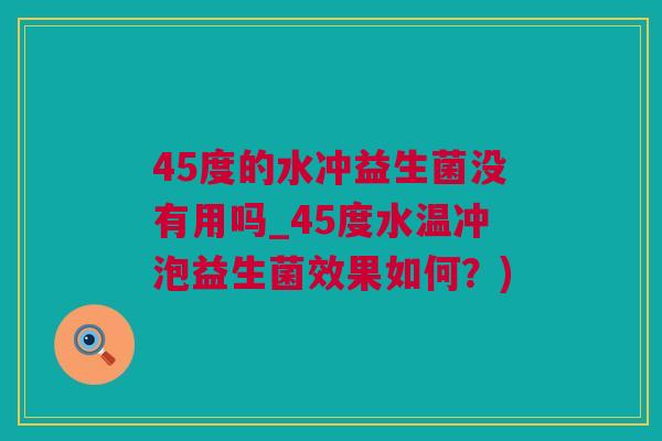45度的水冲益生菌没有用吗_45度水温冲泡益生菌效果如何？)