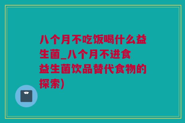 八个月不吃饭喝什么益生菌_八个月不进食 益生菌饮品替代食物的探索)