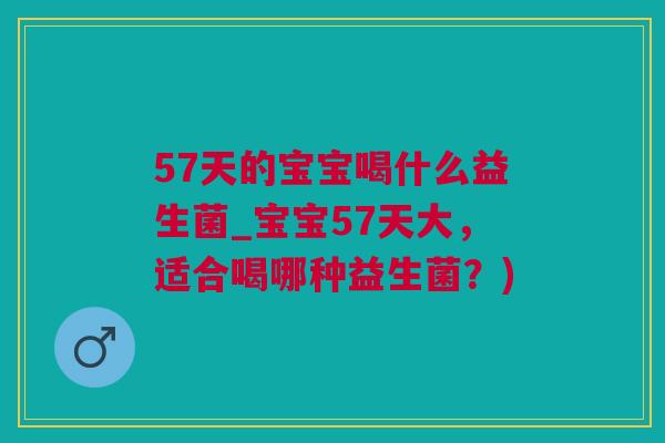 57天的宝宝喝什么益生菌_宝宝57天大，适合喝哪种益生菌？)