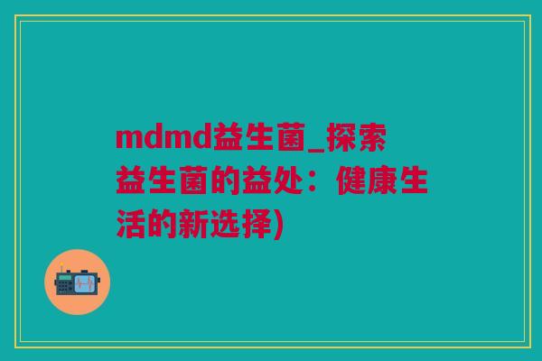 mdmd益生菌_探索益生菌的益处：健康生活的新选择)