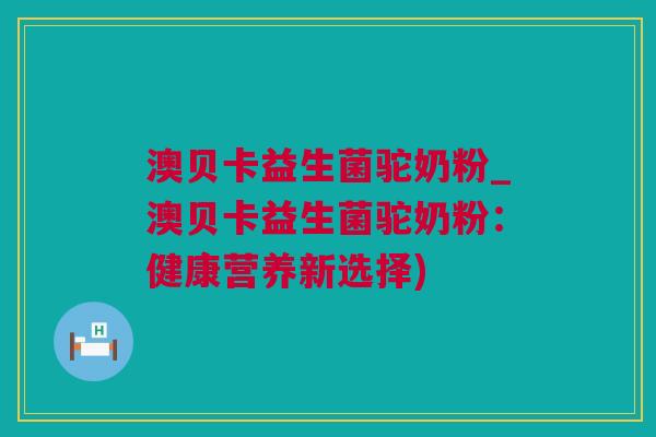 澳贝卡益生菌驼奶粉_澳贝卡益生菌驼奶粉：健康营养新选择)