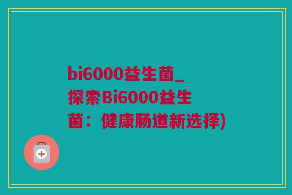 bi6000益生菌_探索Bi6000益生菌：健康肠道新选择)
