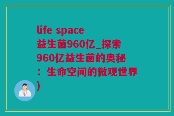 life space益生菌960亿_探索960亿益生菌的奥秘：生命空间的微观世界)