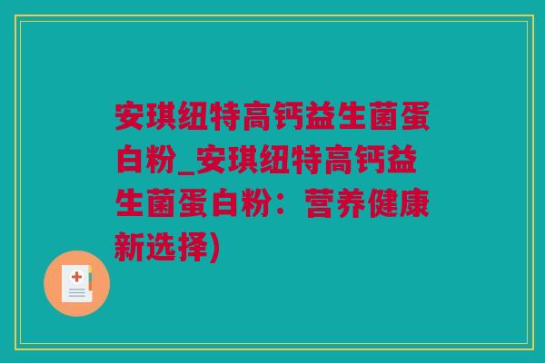 安琪纽特高钙益生菌蛋白粉_安琪纽特高钙益生菌蛋白粉：营养健康新选择)