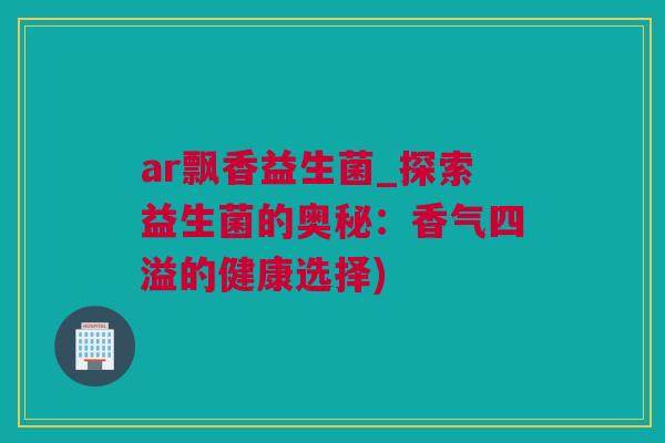 ar飘香益生菌_探索益生菌的奥秘：香气四溢的健康选择)