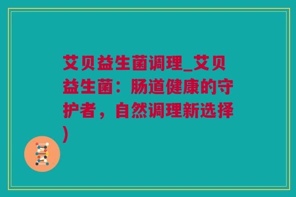 艾贝益生菌调理_艾贝益生菌：肠道健康的守护者，自然调理新选择)