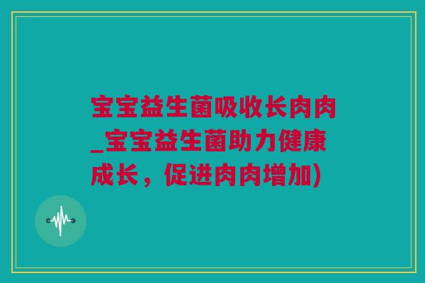 宝宝益生菌吸收长肉肉_宝宝益生菌助力健康成长，促进肉肉增加)