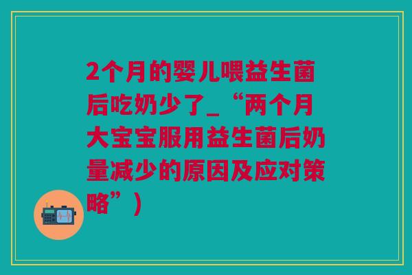 2个月的婴儿喂益生菌后吃奶少了_“两个月大宝宝服用益生菌后奶量减少的原因及应对策略”)