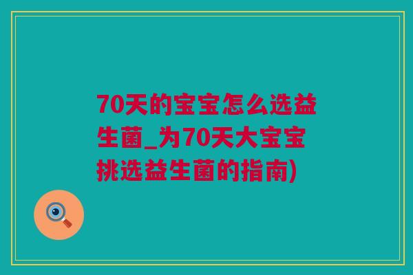 70天的宝宝怎么选益生菌_为70天大宝宝挑选益生菌的指南)