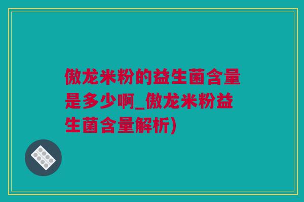 傲龙米粉的益生菌含量是多少啊_傲龙米粉益生菌含量解析)