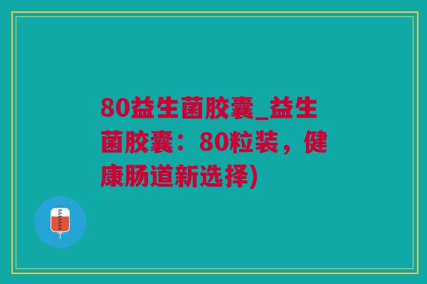 80益生菌胶囊_益生菌胶囊：80粒装，健康肠道新选择)