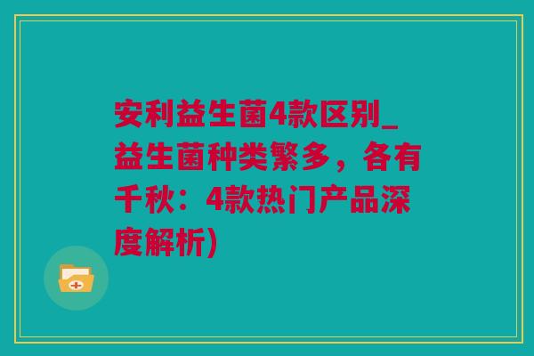 安利益生菌4款区别_益生菌种类繁多，各有千秋：4款热门产品深度解析)