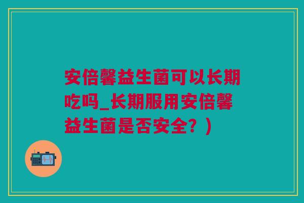安倍馨益生菌可以长期吃吗_长期服用安倍馨益生菌是否安全？)