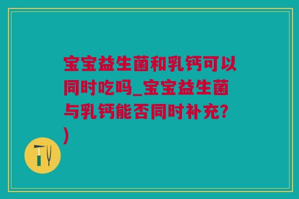 宝宝益生菌和乳钙可以同时吃吗_宝宝益生菌与乳钙能否同时补充？)