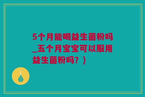5个月能喝益生菌粉吗_五个月宝宝可以服用益生菌粉吗？)