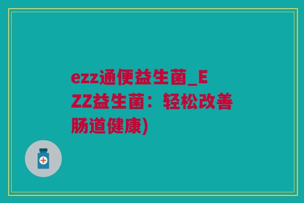 ezz通便益生菌_EZZ益生菌：轻松改善肠道健康)