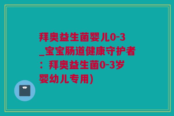 拜奥益生菌婴儿0-3_宝宝肠道健康守护者：拜奥益生菌0-3岁婴幼儿专用)