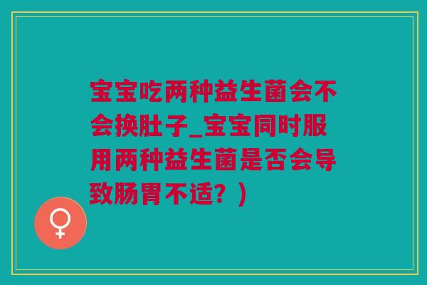 宝宝吃两种益生菌会不会换肚子_宝宝同时服用两种益生菌是否会导致肠胃不适？)
