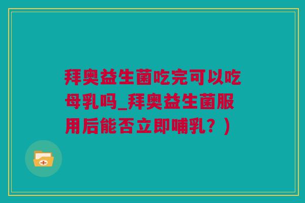 拜奥益生菌吃完可以吃母乳吗_拜奥益生菌服用后能否立即哺乳？)
