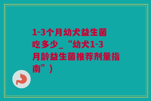 1-3个月幼犬益生菌吃多少_“幼犬1-3月龄益生菌推荐剂量指南”)