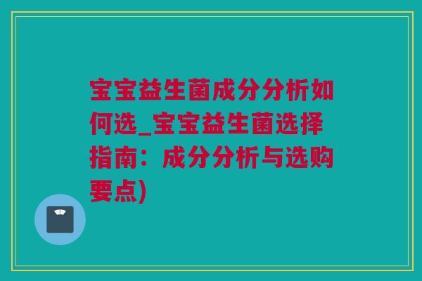 宝宝益生菌成分分析如何选_宝宝益生菌选择指南：成分分析与选购要点)