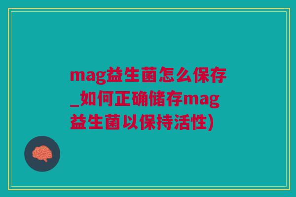 mag益生菌怎么保存_如何正确储存mag益生菌以保持活性)