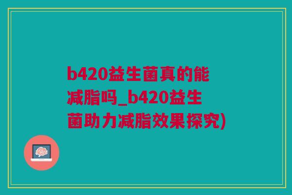 b420益生菌真的能减脂吗_b420益生菌助力减脂效果探究)