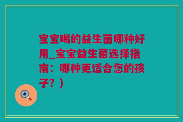 宝宝喝的益生菌哪种好用_宝宝益生菌选择指南：哪种更适合您的孩子？)