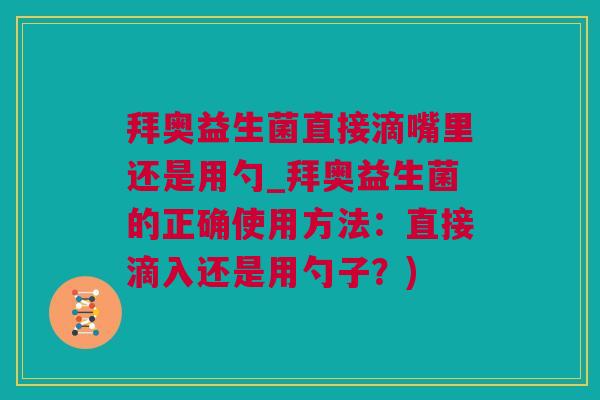 拜奥益生菌直接滴嘴里还是用勺_拜奥益生菌的正确使用方法：直接滴入还是用勺子？)