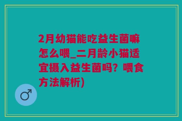 2月幼猫能吃益生菌嘛怎么喂_二月龄小猫适宜摄入益生菌吗？喂食方法解析)
