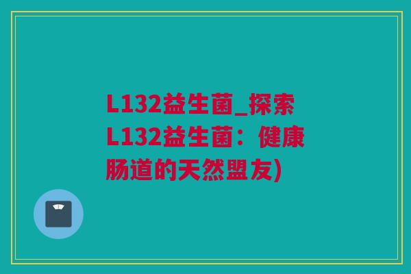 L132益生菌_探索L132益生菌：健康肠道的天然盟友)