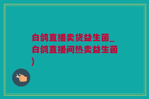 白鸽直播卖货益生菌_白鸽直播间热卖益生菌)