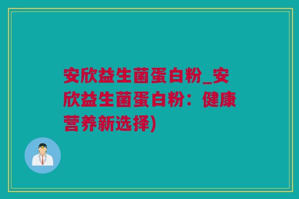 安欣益生菌蛋白粉_安欣益生菌蛋白粉：健康营养新选择)