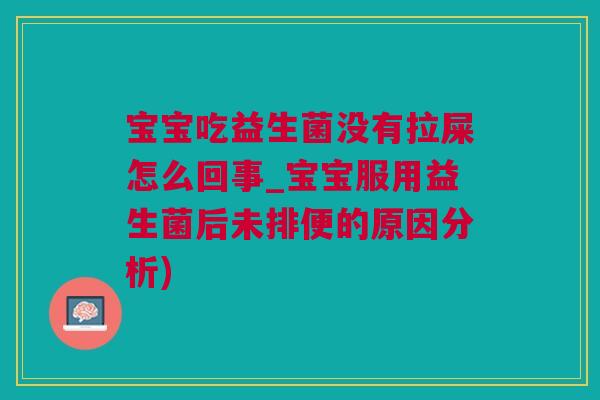 宝宝吃益生菌没有拉屎怎么回事_宝宝服用益生菌后未排便的原因分析)