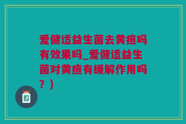 爱健适益生菌去黄疸吗有效果吗_爱健适益生菌对黄疸有缓解作用吗？)