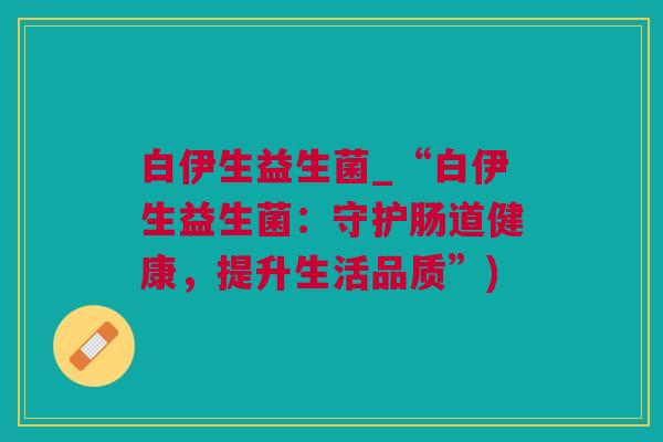 白伊生益生菌_“白伊生益生菌：守护肠道健康，提升生活品质”)