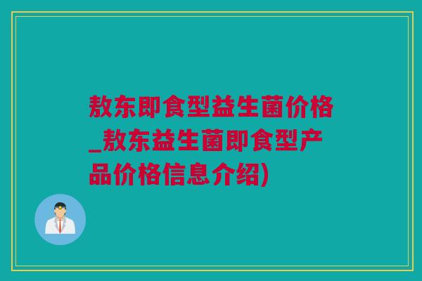 敖东即食型益生菌价格_敖东益生菌即食型产品价格信息介绍)