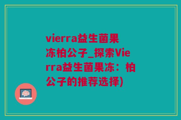 vierra益生菌果冻柏公子_探索Vierra益生菌果冻：柏公子的推荐选择)
