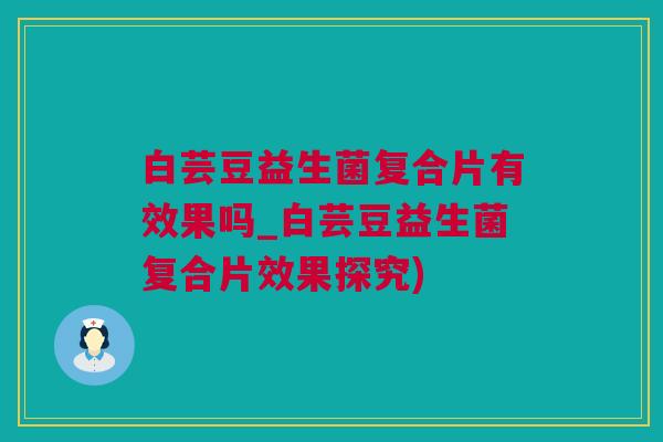 白芸豆益生菌复合片有效果吗_白芸豆益生菌复合片效果探究)