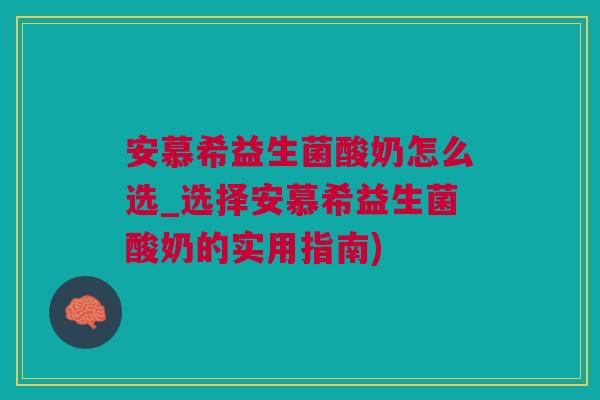 安慕希益生菌酸奶怎么选_选择安慕希益生菌酸奶的实用指南)