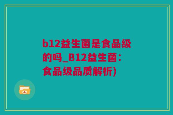 b12益生菌是食品级的吗_B12益生菌：食品级品质解析)