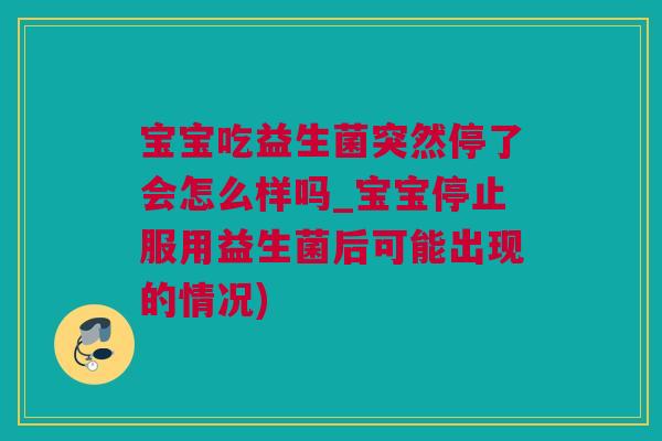 宝宝吃益生菌突然停了会怎么样吗_宝宝停止服用益生菌后可能出现的情况)