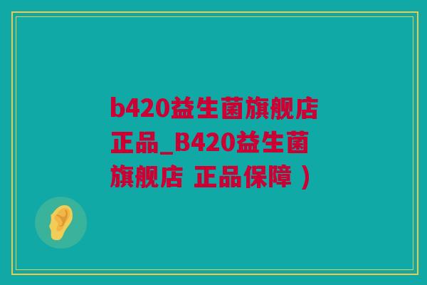 b420益生菌旗舰店正品_B420益生菌旗舰店 正品保障 )